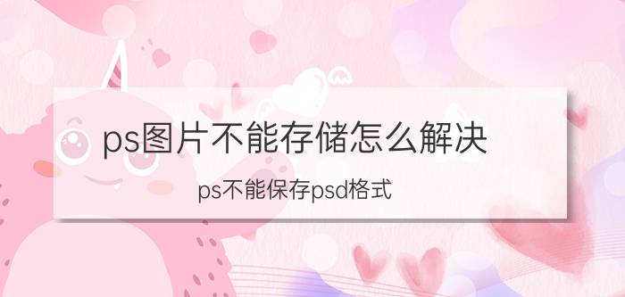 ps图片不能存储怎么解决 ps不能保存psd格式,因为没有足够的内存？